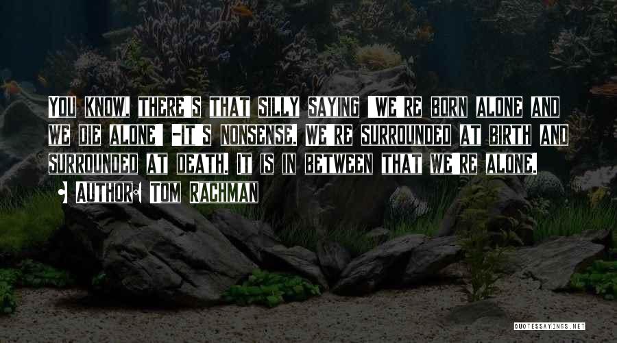 Tom Rachman Quotes: You Know, There's That Silly Saying 'we're Born Alone And We Die Alone' -it's Nonsense. We're Surrounded At Birth And