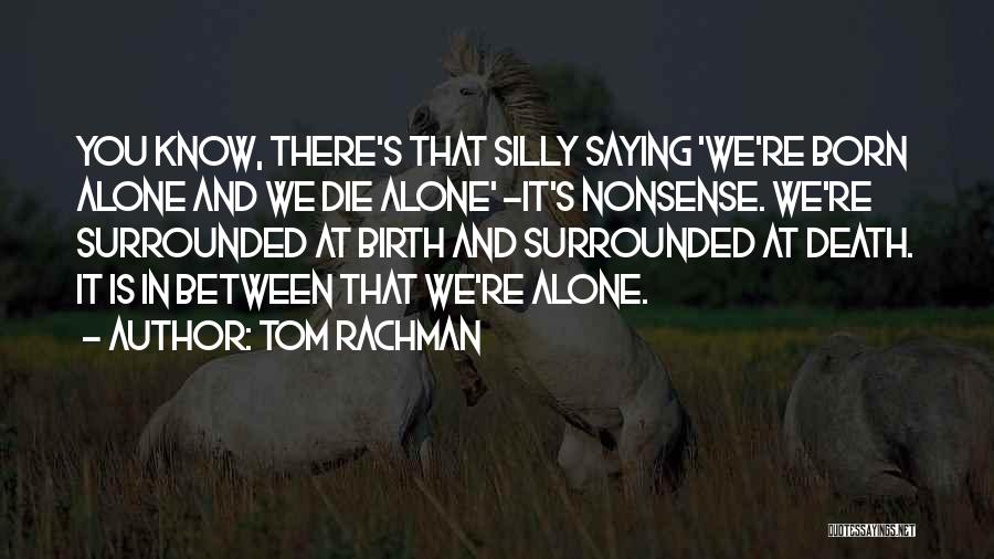 Tom Rachman Quotes: You Know, There's That Silly Saying 'we're Born Alone And We Die Alone' -it's Nonsense. We're Surrounded At Birth And