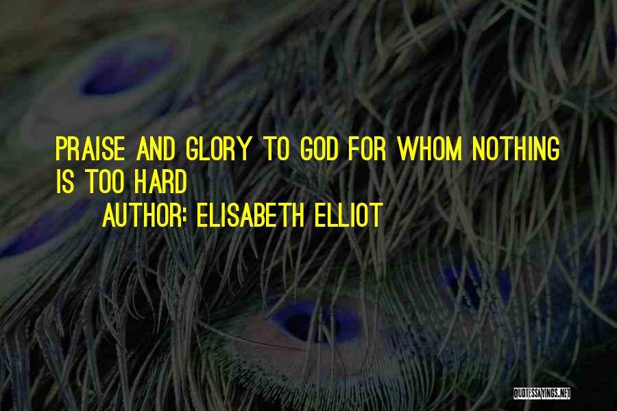 Elisabeth Elliot Quotes: Praise And Glory To God For Whom Nothing Is Too Hard