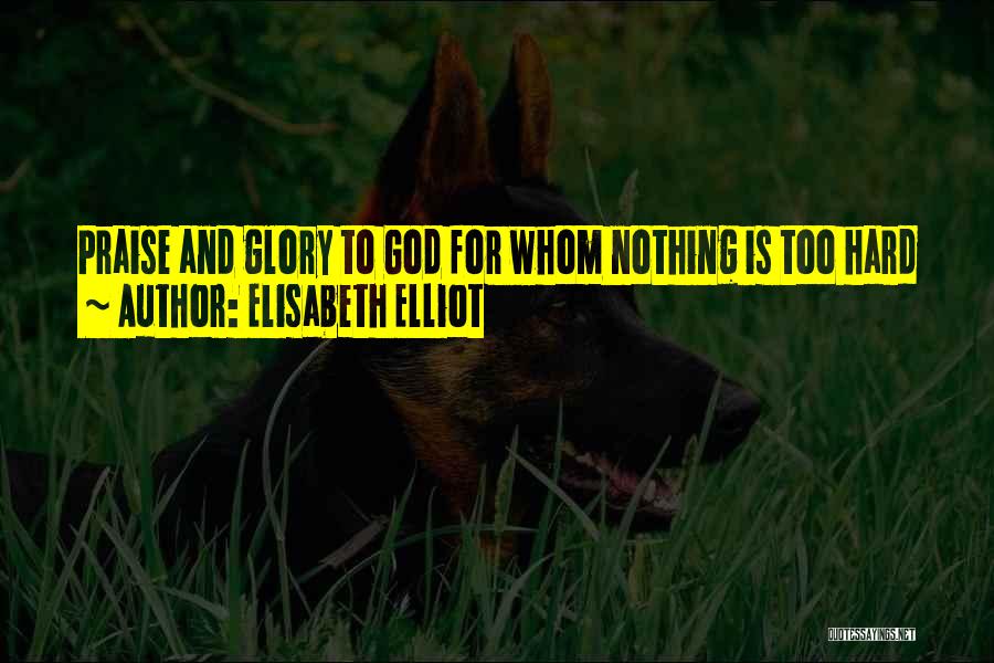 Elisabeth Elliot Quotes: Praise And Glory To God For Whom Nothing Is Too Hard