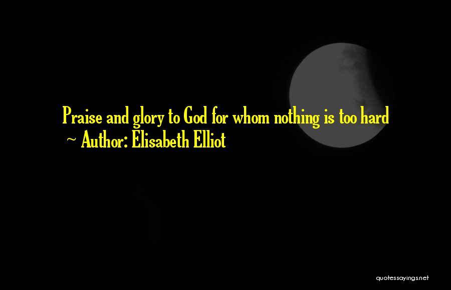 Elisabeth Elliot Quotes: Praise And Glory To God For Whom Nothing Is Too Hard