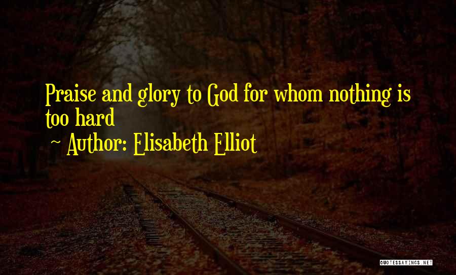 Elisabeth Elliot Quotes: Praise And Glory To God For Whom Nothing Is Too Hard