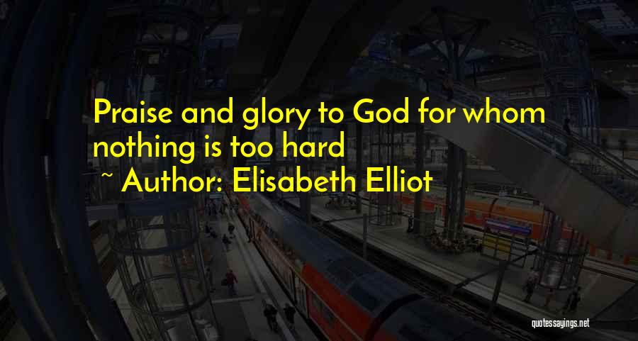 Elisabeth Elliot Quotes: Praise And Glory To God For Whom Nothing Is Too Hard