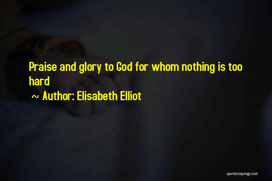 Elisabeth Elliot Quotes: Praise And Glory To God For Whom Nothing Is Too Hard