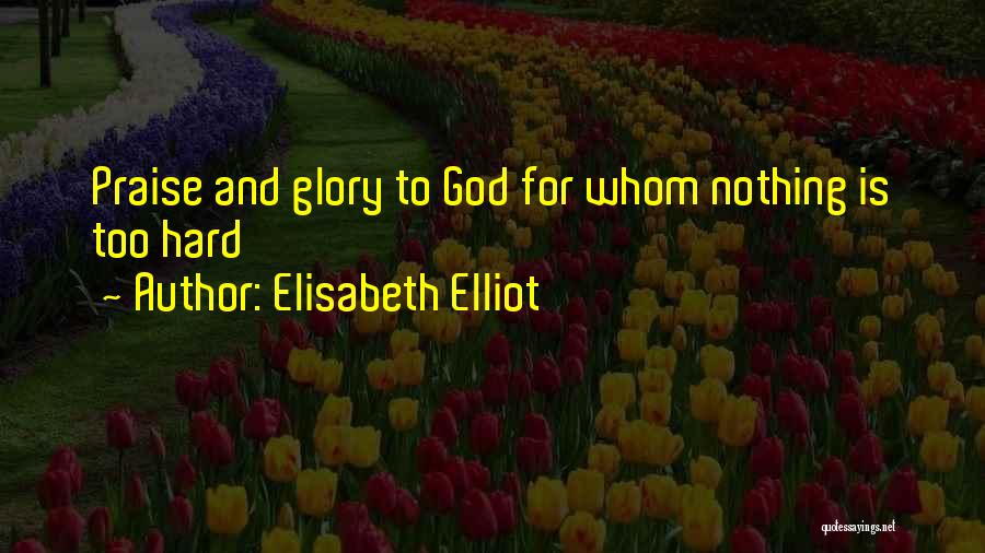 Elisabeth Elliot Quotes: Praise And Glory To God For Whom Nothing Is Too Hard