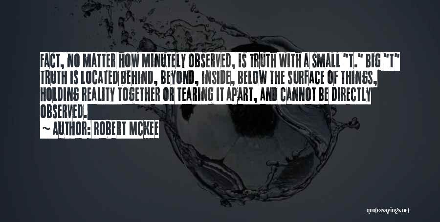 Robert McKee Quotes: Fact, No Matter How Minutely Observed, Is Truth With A Small T. Big T Truth Is Located Behind, Beyond, Inside,