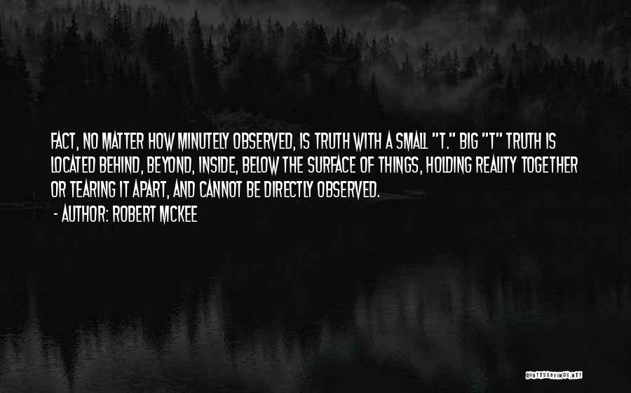 Robert McKee Quotes: Fact, No Matter How Minutely Observed, Is Truth With A Small T. Big T Truth Is Located Behind, Beyond, Inside,