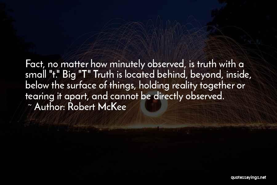 Robert McKee Quotes: Fact, No Matter How Minutely Observed, Is Truth With A Small T. Big T Truth Is Located Behind, Beyond, Inside,
