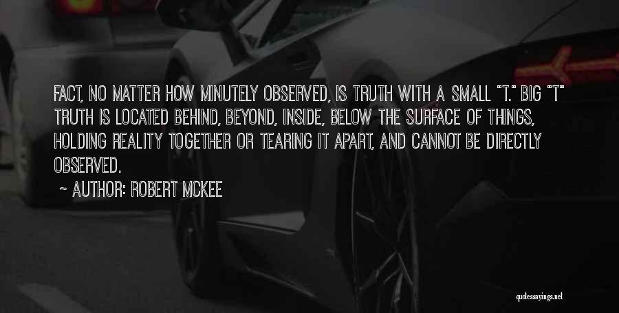 Robert McKee Quotes: Fact, No Matter How Minutely Observed, Is Truth With A Small T. Big T Truth Is Located Behind, Beyond, Inside,