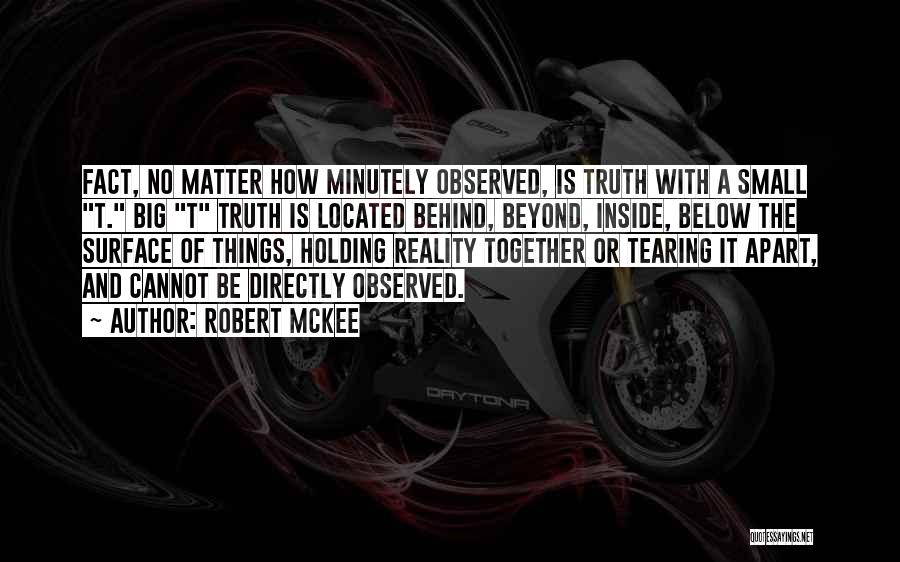 Robert McKee Quotes: Fact, No Matter How Minutely Observed, Is Truth With A Small T. Big T Truth Is Located Behind, Beyond, Inside,