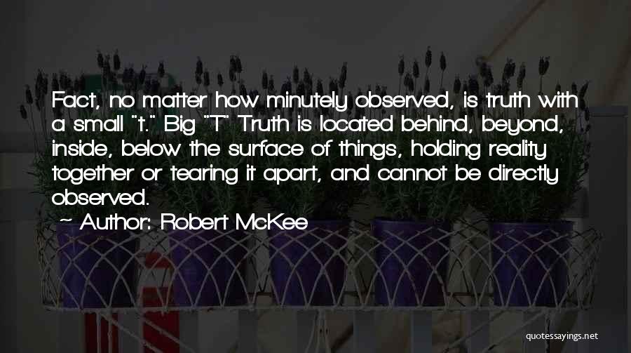 Robert McKee Quotes: Fact, No Matter How Minutely Observed, Is Truth With A Small T. Big T Truth Is Located Behind, Beyond, Inside,