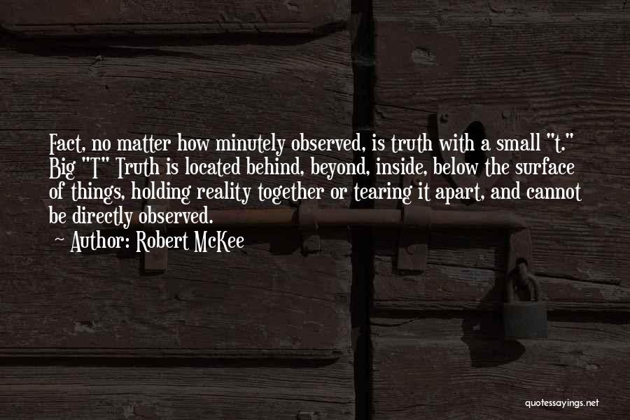 Robert McKee Quotes: Fact, No Matter How Minutely Observed, Is Truth With A Small T. Big T Truth Is Located Behind, Beyond, Inside,