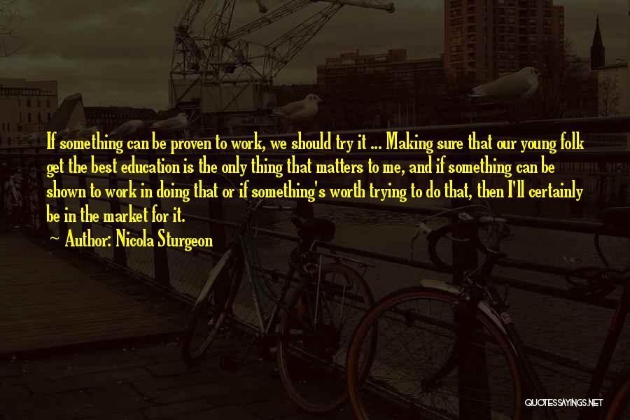 Nicola Sturgeon Quotes: If Something Can Be Proven To Work, We Should Try It ... Making Sure That Our Young Folk Get The