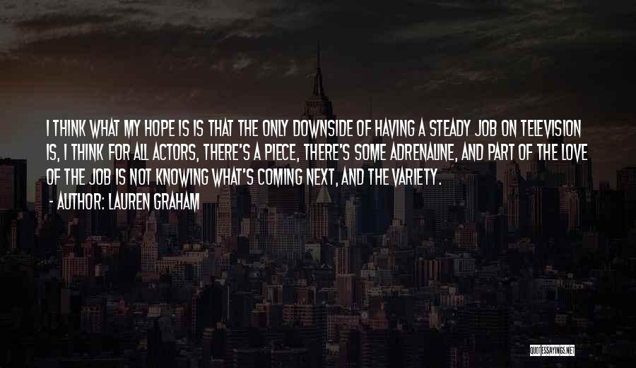 Lauren Graham Quotes: I Think What My Hope Is Is That The Only Downside Of Having A Steady Job On Television Is, I