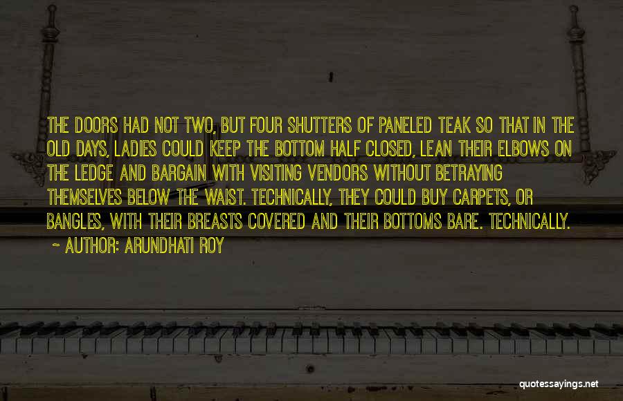 Arundhati Roy Quotes: The Doors Had Not Two, But Four Shutters Of Paneled Teak So That In The Old Days, Ladies Could Keep