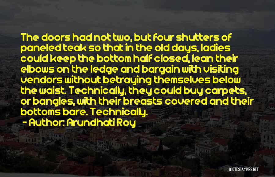 Arundhati Roy Quotes: The Doors Had Not Two, But Four Shutters Of Paneled Teak So That In The Old Days, Ladies Could Keep