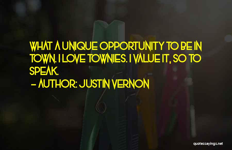 Justin Vernon Quotes: What A Unique Opportunity To Be In Town. I Love Townies. I Value It, So To Speak.