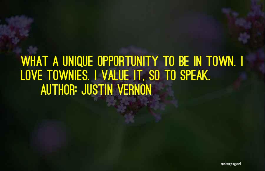 Justin Vernon Quotes: What A Unique Opportunity To Be In Town. I Love Townies. I Value It, So To Speak.