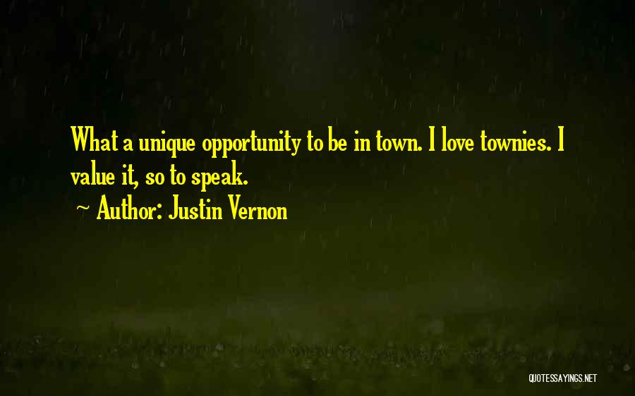 Justin Vernon Quotes: What A Unique Opportunity To Be In Town. I Love Townies. I Value It, So To Speak.