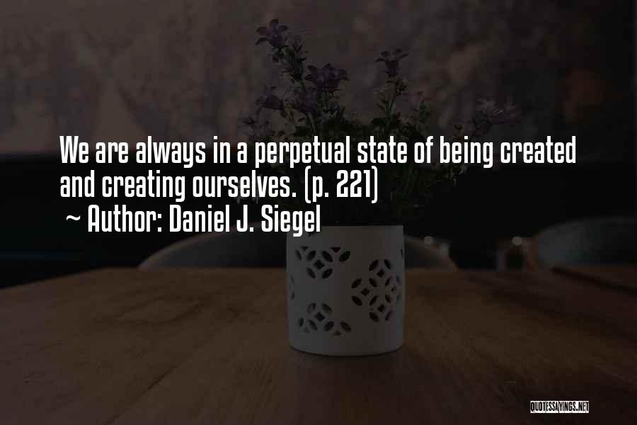 Daniel J. Siegel Quotes: We Are Always In A Perpetual State Of Being Created And Creating Ourselves. (p. 221)