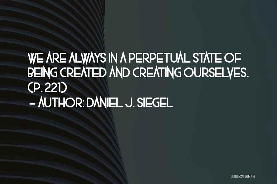 Daniel J. Siegel Quotes: We Are Always In A Perpetual State Of Being Created And Creating Ourselves. (p. 221)