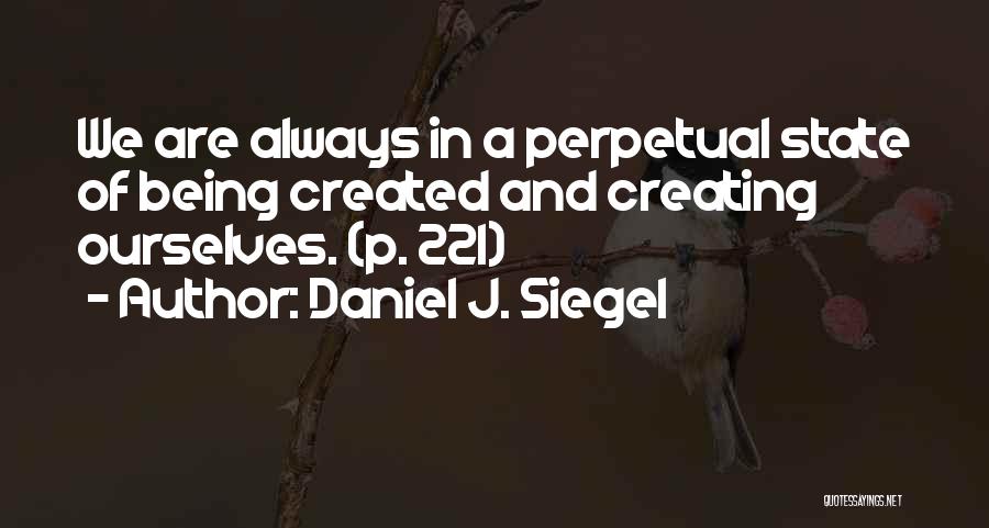 Daniel J. Siegel Quotes: We Are Always In A Perpetual State Of Being Created And Creating Ourselves. (p. 221)