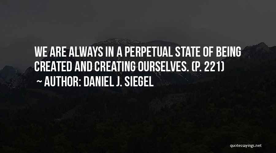 Daniel J. Siegel Quotes: We Are Always In A Perpetual State Of Being Created And Creating Ourselves. (p. 221)