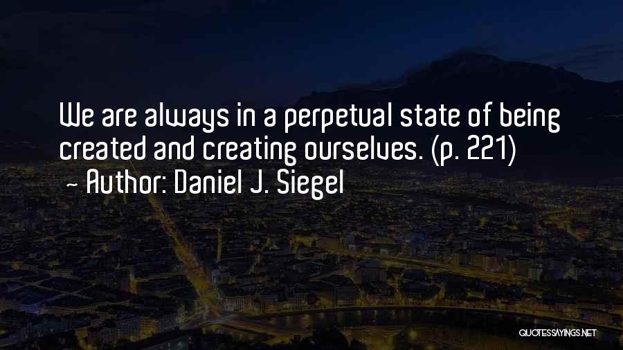 Daniel J. Siegel Quotes: We Are Always In A Perpetual State Of Being Created And Creating Ourselves. (p. 221)