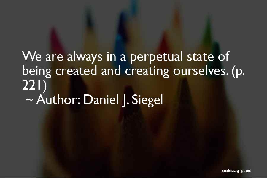 Daniel J. Siegel Quotes: We Are Always In A Perpetual State Of Being Created And Creating Ourselves. (p. 221)