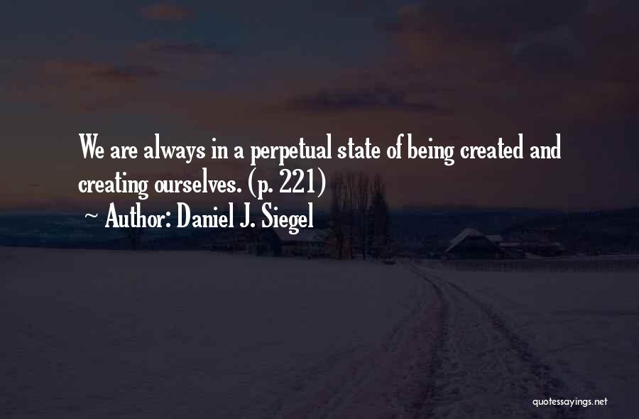 Daniel J. Siegel Quotes: We Are Always In A Perpetual State Of Being Created And Creating Ourselves. (p. 221)