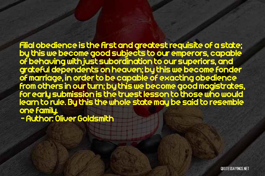 Oliver Goldsmith Quotes: Filial Obedience Is The First And Greatest Requisite Of A State; By This We Become Good Subjects To Our Emperors,