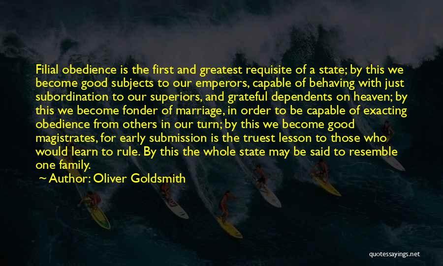 Oliver Goldsmith Quotes: Filial Obedience Is The First And Greatest Requisite Of A State; By This We Become Good Subjects To Our Emperors,