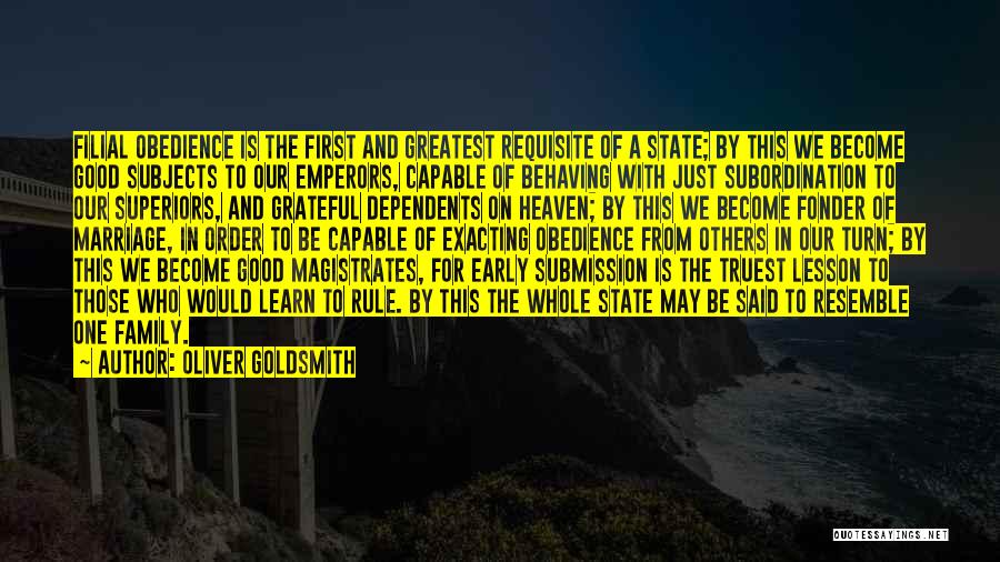 Oliver Goldsmith Quotes: Filial Obedience Is The First And Greatest Requisite Of A State; By This We Become Good Subjects To Our Emperors,