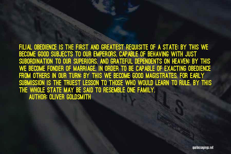 Oliver Goldsmith Quotes: Filial Obedience Is The First And Greatest Requisite Of A State; By This We Become Good Subjects To Our Emperors,