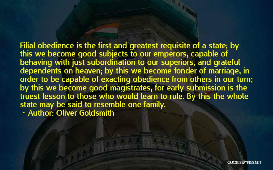 Oliver Goldsmith Quotes: Filial Obedience Is The First And Greatest Requisite Of A State; By This We Become Good Subjects To Our Emperors,