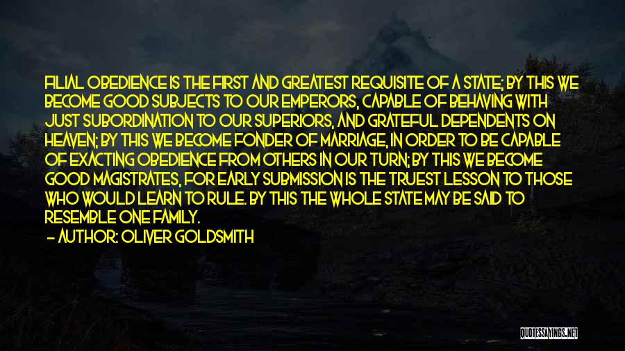 Oliver Goldsmith Quotes: Filial Obedience Is The First And Greatest Requisite Of A State; By This We Become Good Subjects To Our Emperors,