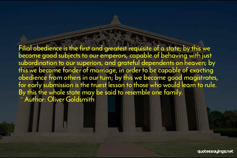 Oliver Goldsmith Quotes: Filial Obedience Is The First And Greatest Requisite Of A State; By This We Become Good Subjects To Our Emperors,