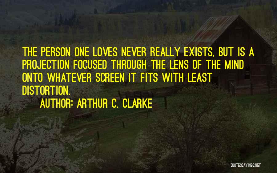 Arthur C. Clarke Quotes: The Person One Loves Never Really Exists, But Is A Projection Focused Through The Lens Of The Mind Onto Whatever