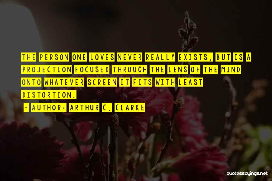 Arthur C. Clarke Quotes: The Person One Loves Never Really Exists, But Is A Projection Focused Through The Lens Of The Mind Onto Whatever