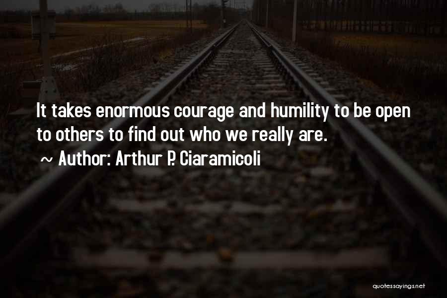 Arthur P. Ciaramicoli Quotes: It Takes Enormous Courage And Humility To Be Open To Others To Find Out Who We Really Are.
