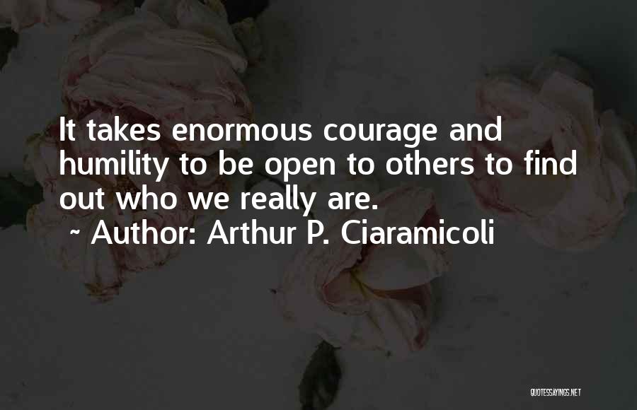 Arthur P. Ciaramicoli Quotes: It Takes Enormous Courage And Humility To Be Open To Others To Find Out Who We Really Are.