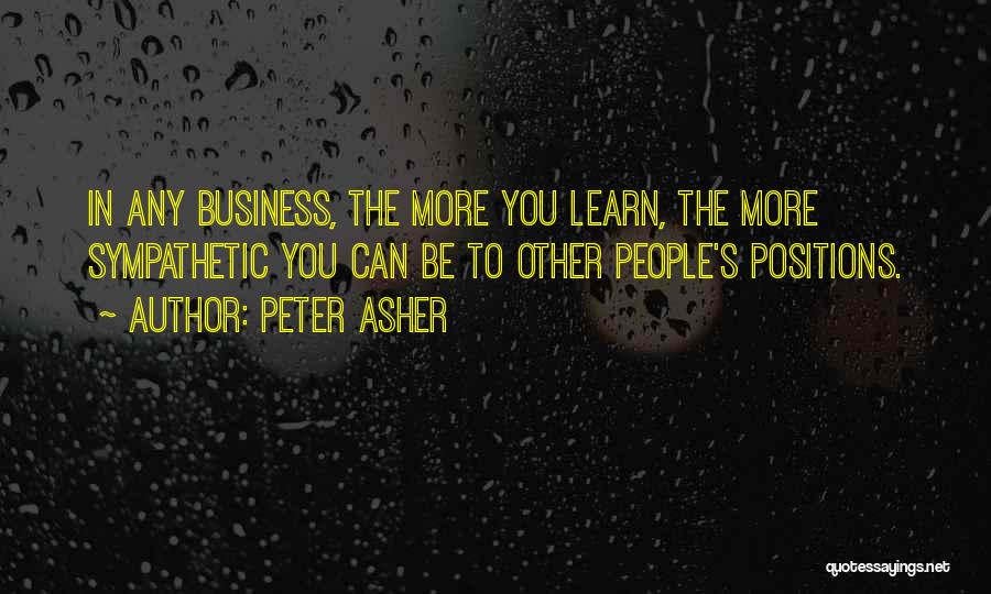 Peter Asher Quotes: In Any Business, The More You Learn, The More Sympathetic You Can Be To Other People's Positions.