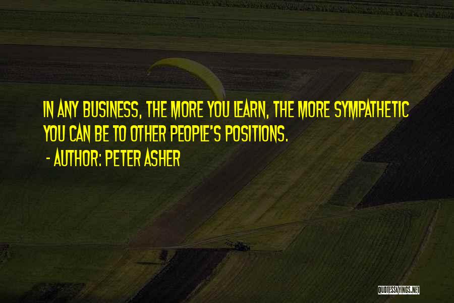 Peter Asher Quotes: In Any Business, The More You Learn, The More Sympathetic You Can Be To Other People's Positions.