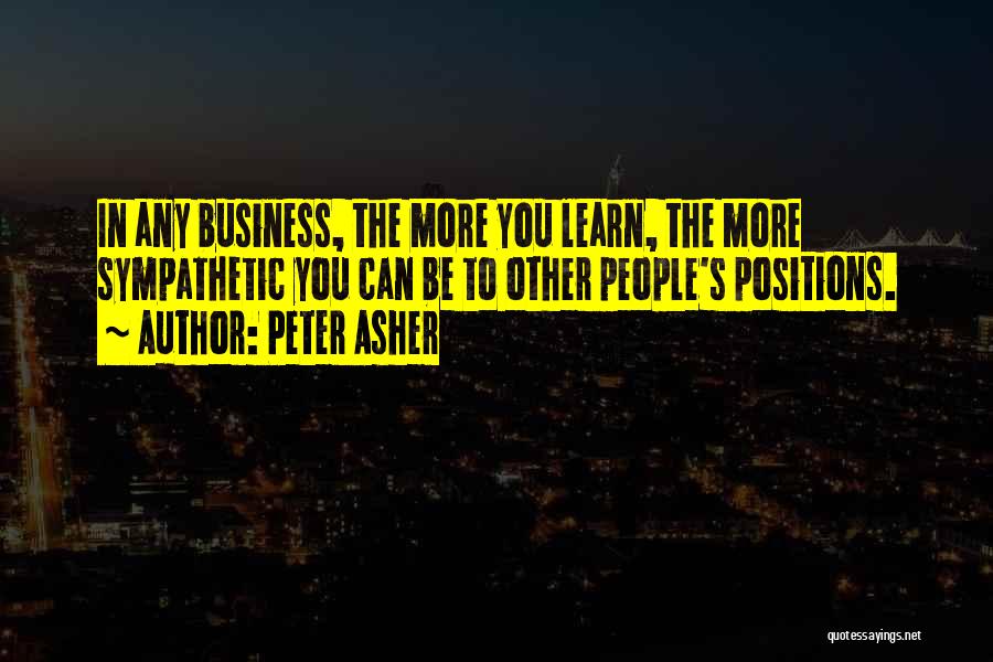 Peter Asher Quotes: In Any Business, The More You Learn, The More Sympathetic You Can Be To Other People's Positions.