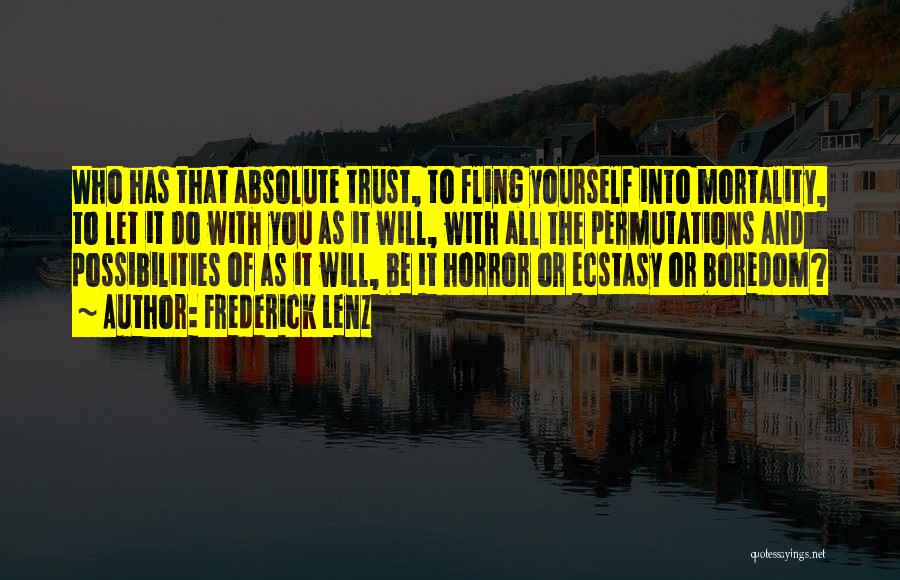 Frederick Lenz Quotes: Who Has That Absolute Trust, To Fling Yourself Into Mortality, To Let It Do With You As It Will, With