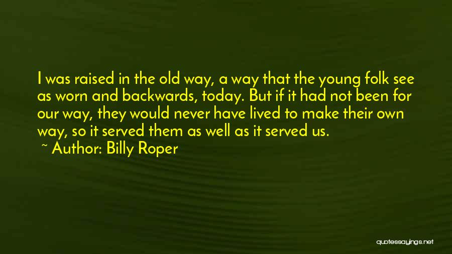 Billy Roper Quotes: I Was Raised In The Old Way, A Way That The Young Folk See As Worn And Backwards, Today. But