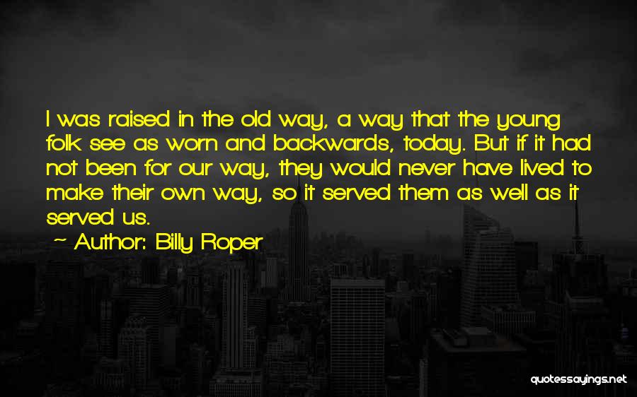 Billy Roper Quotes: I Was Raised In The Old Way, A Way That The Young Folk See As Worn And Backwards, Today. But