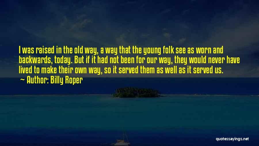 Billy Roper Quotes: I Was Raised In The Old Way, A Way That The Young Folk See As Worn And Backwards, Today. But