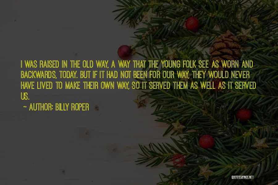 Billy Roper Quotes: I Was Raised In The Old Way, A Way That The Young Folk See As Worn And Backwards, Today. But