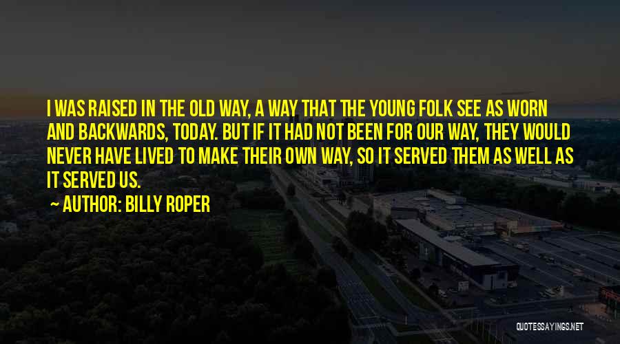 Billy Roper Quotes: I Was Raised In The Old Way, A Way That The Young Folk See As Worn And Backwards, Today. But